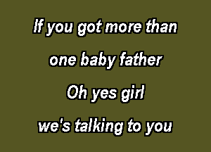 If you got more than
one baby father
Oh yes girl

we's talking to you