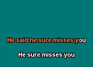 He said he sure misses you

He sure misses you
