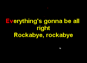 Everything's gonna be all
right

Rockabye, rockabye

a