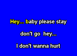 Hey... baby please stay

don't go hey...

I don't wanna hurt