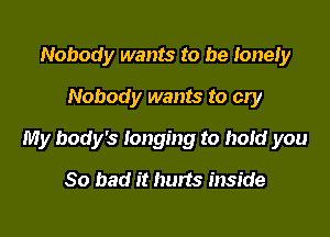 Nobody wants to be lonely
Nobody wants to cry

My body's longing to hold you

So bad it hurts inside