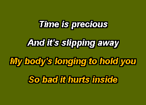 Time is precious

And it's slipping away

My body's longing to hold you

So bad it hurts inside