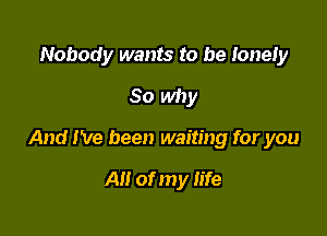 Nobody wants to be lonely
So why

And I've been waiting for you

A of my life