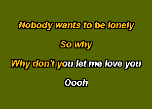 Nobody wants to be lonely
So why

Why don't you let me love you

Oooh