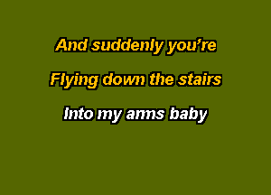 And suddenly you're

Flying down the stairs

Into my arms baby