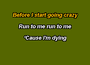 Before Istart going crazy

Run to me run to me

'Cause n dying