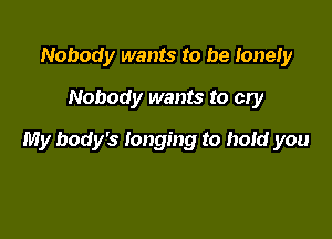 Nobody wants to be lonely
Nobody wants to cry

My body's longing to hold you