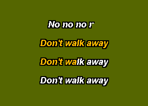 Don't walk away
Don't walk away

I

lneed you here in my life