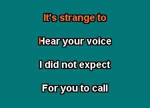 It's strange to

Hear your voice

I did not expect

For you to call