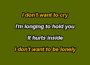 Idon't want to cry
m) longing to hold you

It hurts inside

Idon'r want to be Ionely