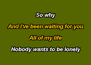 So why
And I've been waiting for you

All of my life

Nobody wants to be Ionely