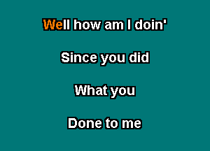 Well how am I doin'

Since you did

What you

Done to me