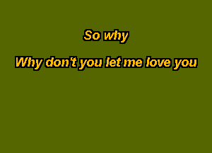 So why

Why don't you let me love you