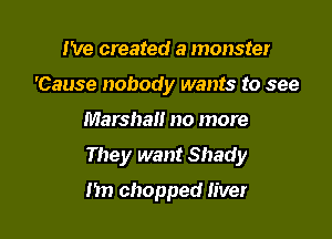 I've created a monster
'Cause nobody wants to see

Marshal! no more

They want Shady

I'm chopped Iiver