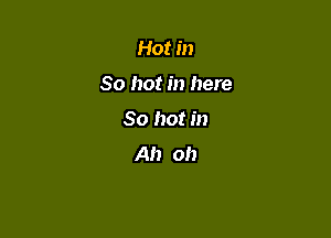 Hot in

80 hot in here

30 hot in
Ah oh