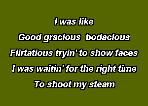 I was like
Good gracious bodacious
Flirtatious tryin' to show faces
I was waitin' for the right time

To shoot my steam