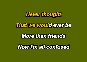 Never though!

That we would ever be
More than m'ends

Now m) all confused