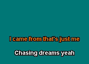 I came from that's just me

Chasing dreams yeah