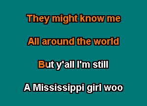 They might know me
All around the world

But y'all I'm still

A Mississippi girl woo