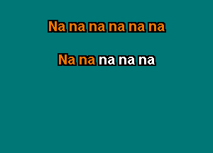 Na na na na na na

Na na na na na