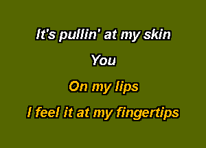 It's pumn' at my skin

You
On my lips
I feel it at my fingertips