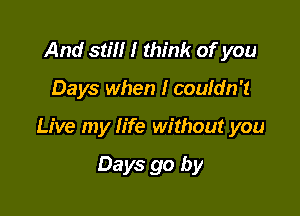 And still I think of you

Days when I couldn't

Live my life without you

Days go by