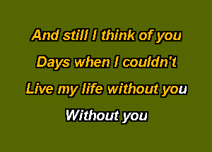 And still I think of you

Days when I couldn't

Live my life without you

Without you