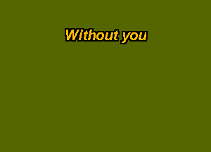 Without you