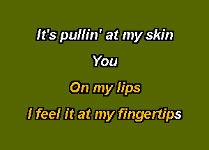 It's pumn' at my skin

You
On my lips
I feel it at my fingertips