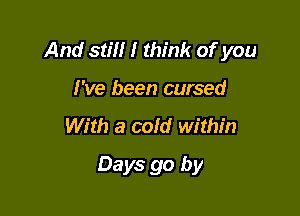 And still I think of you

I've been cursed
With a cold within
Days go by