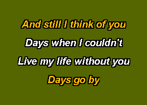 And still I think of you

Days when I couldn't

Live my life without you

Days go by