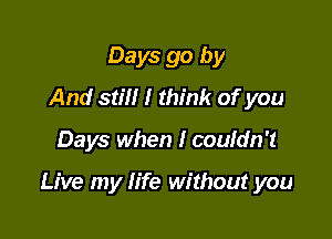 Days go by
And still I think of you

Days when I couldn't

Live my life without you