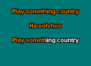 Play something country

Ha ooh hoo

Play something country