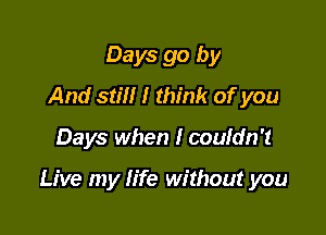 Days go by
And still I think of you

Days when I couldn't

Live my life without you