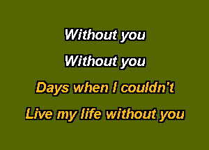 Without you
Without you

Days when I couldn't

Live my life without you