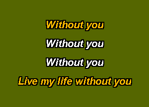 Without you
Without you
Without you

Live my life without you