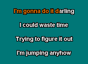 I'm gonna do it darling

I could waste time

Trying to figure it out

I'm jumping anyhow