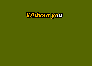 Without you