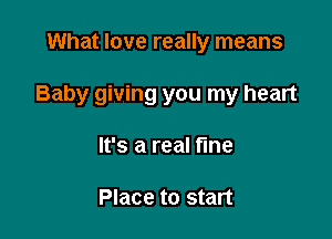 What love really means

Baby giving you my heart

It's a real fine

Place to start