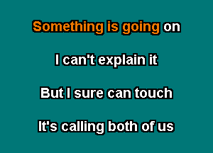 Something is going on

I can't explain it
But I sure can touch

It's calling both of us