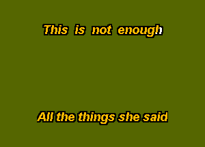 This is not enough

A the things she said