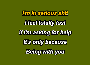 I 'm in serious shit

I feel totaliy lost

If nn asking for help

It's only because

Being Mt!) you