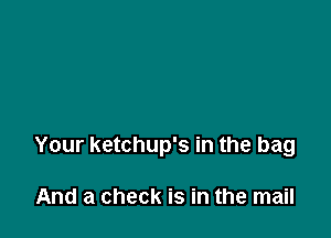 Your ketchup's in the bag

And a check is in the mail