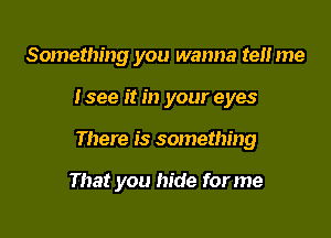 Something you wanna ten me

tsee it in your eyes

There is something

That you hide for me