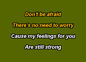 Don't be afraid

There's no need to worry

Cause my feelings for you

Are still strong