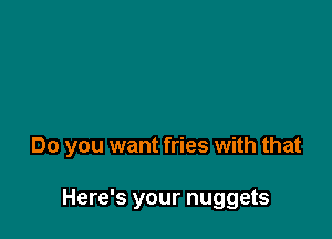 Do you want fries with that

Here's your nuggets