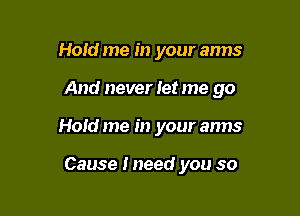 Hold me in your arms

And never Jet me go

Hold me in your arms

Cause Ineed you so