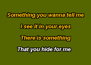 Something you wanna ten me

tsee it in your eyes

There is something

That you hide forme