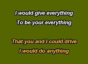 I would give everyihing

To be your everything

That you and 1 could drive

I would do anything