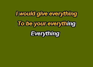I would give everything

To be your everything
Everything